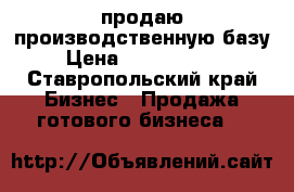 продаю производственную базу › Цена ­ 10 000 000 - Ставропольский край Бизнес » Продажа готового бизнеса   